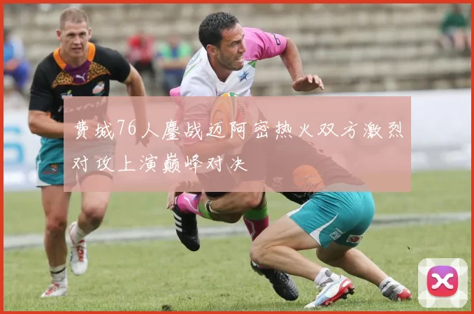 费城76人鏖战迈阿密热火双方激烈对攻上演巅峰对决