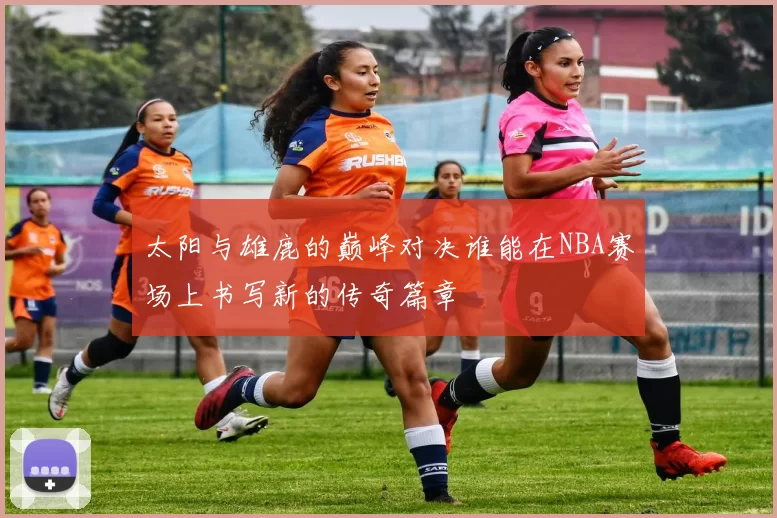 太阳与雄鹿的巅峰对决谁能在NBA赛场上书写新的传奇篇章