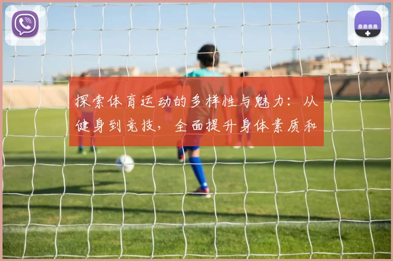 探索体育运动的多样性与魅力：从健身到竞技，全面提升身体素质和心理素养