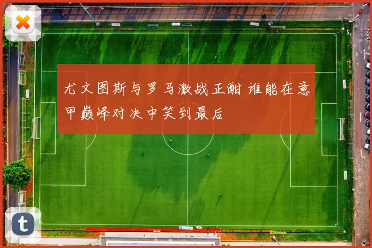 尤文图斯与罗马激战正酣 谁能在意甲巅峰对决中笑到最后