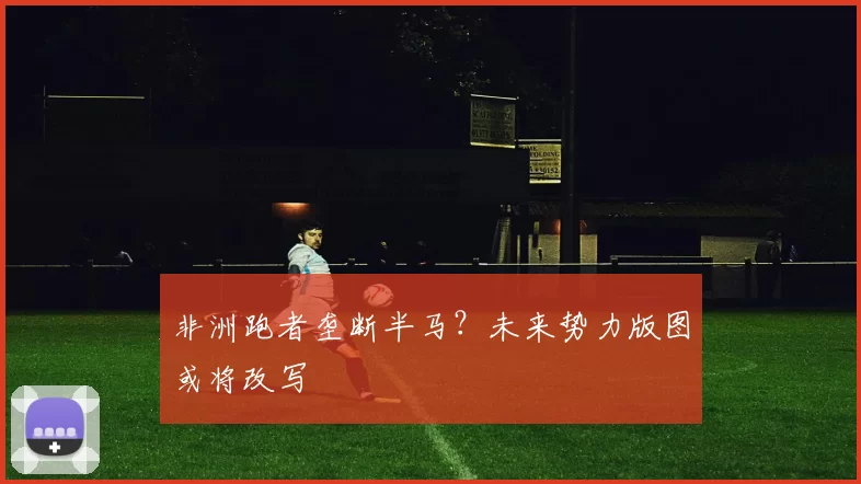 非洲跑者垄断半马？未来势力版图或将改写