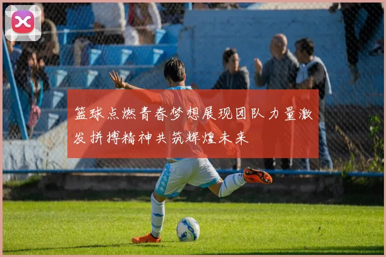 篮球点燃青春梦想展现团队力量激发拼搏精神共筑辉煌未来