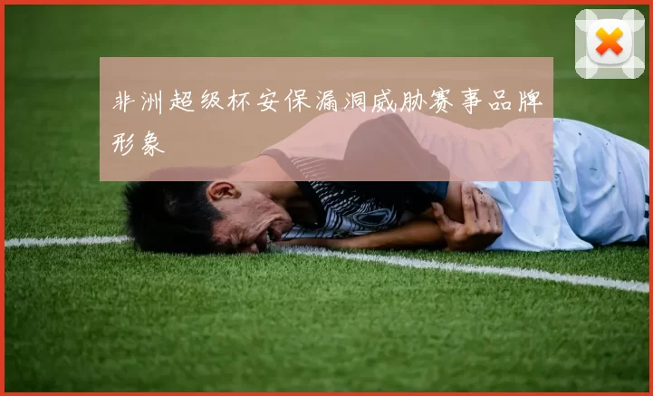 非洲超级杯安保漏洞威胁赛事品牌形象