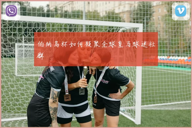 伯纳乌杯如何凝聚全球皇马球迷社群