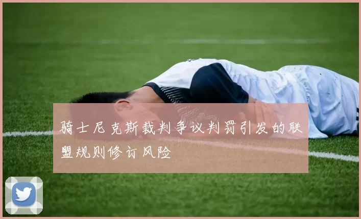 骑士尼克斯裁判争议判罚引发的联盟规则修订风险