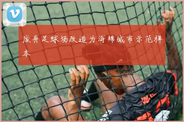 废弃足球场改造为海绵城市示范样本