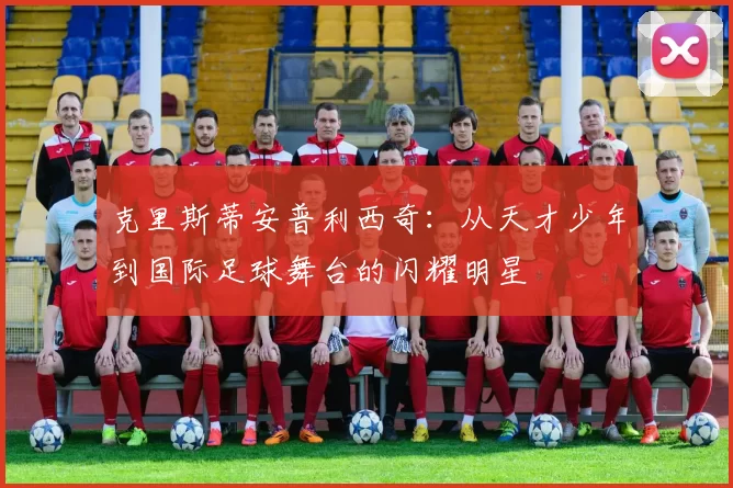 克里斯蒂安普利西奇：从天才少年到国际足球舞台的闪耀明星