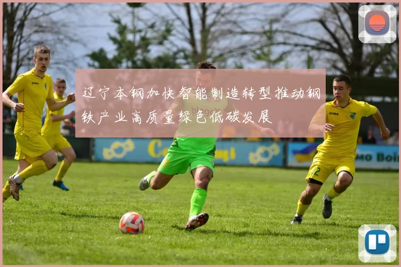 辽宁本钢加快智能制造转型推动钢铁产业高质量绿色低碳发展
