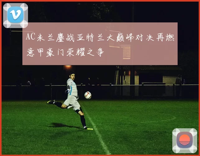 AC米兰鏖战亚特兰大巅峰对决再燃意甲豪门荣耀之争