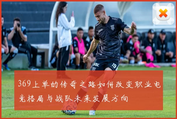 369上单的传奇之路如何改变职业电竞格局与战队未来发展方向