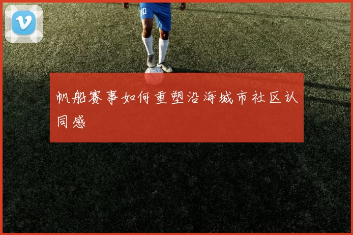 帆船赛事如何重塑沿海城市社区认同感