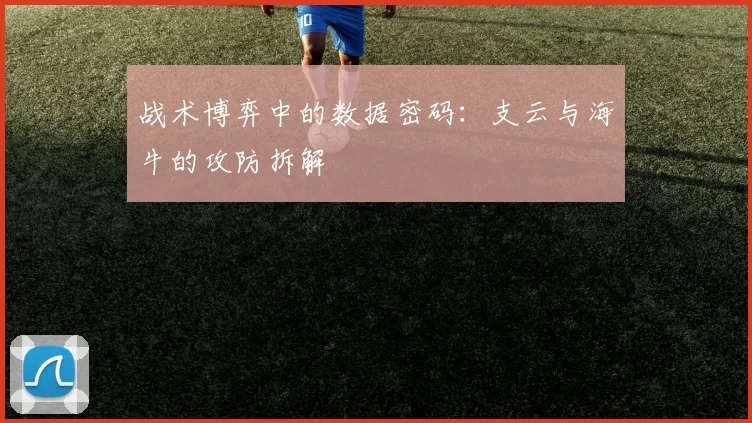 战术博弈中的数据密码：支云与海牛的攻防拆解