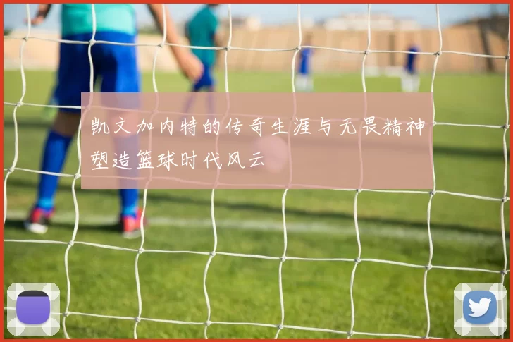 凯文加内特的传奇生涯与无畏精神塑造篮球时代风云