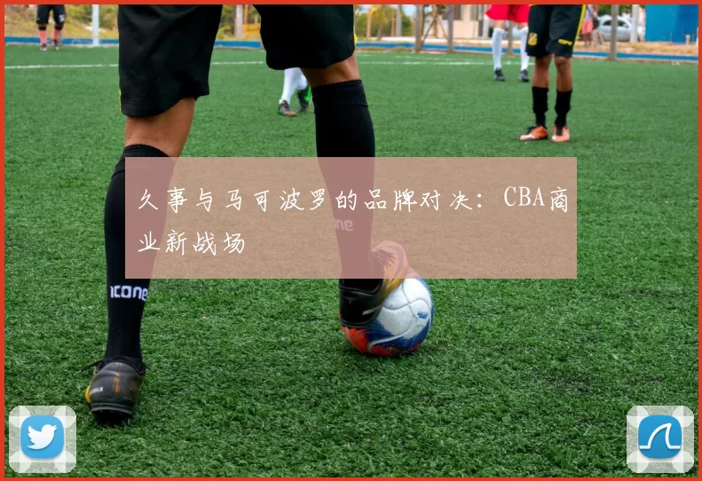 久事与马可波罗的品牌对决：CBA商业新战场