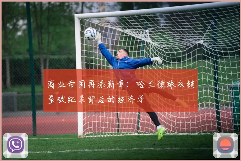 商业帝国再添新章：哈兰德球衣销量破纪录背后的经济学
