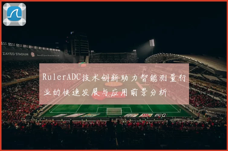 RulerADC技术创新助力智能测量行业的快速发展与应用前景分析