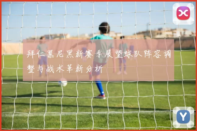 拜仁慕尼黑新赛季展望球队阵容调整与战术革新分析