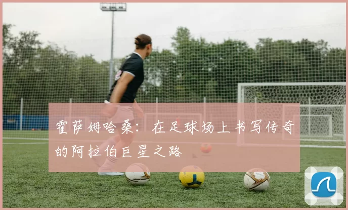 霍萨姆哈桑：在足球场上书写传奇的阿拉伯巨星之路