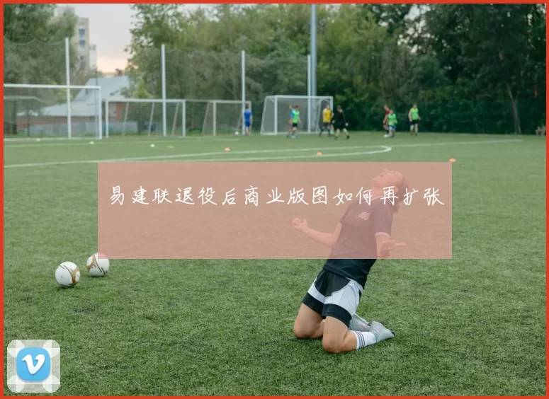 易建联退役后商业版图如何再扩张