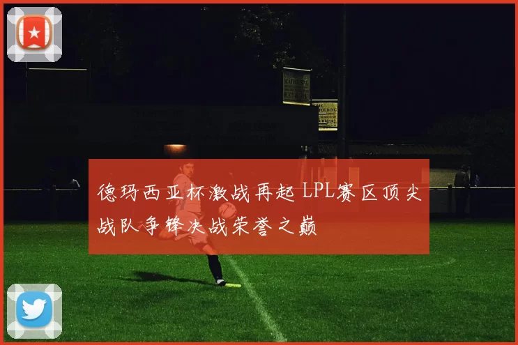 德玛西亚杯激战再起 LPL赛区顶尖战队争锋决战荣誉之巅