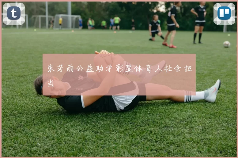 朱芳雨公益助学彰显体育人社会担当