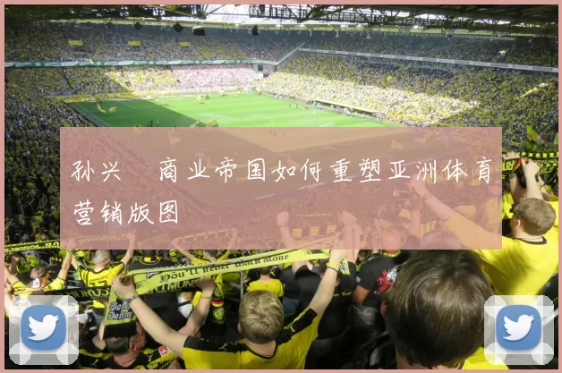 孙兴慜商业帝国如何重塑亚洲体育营销版图