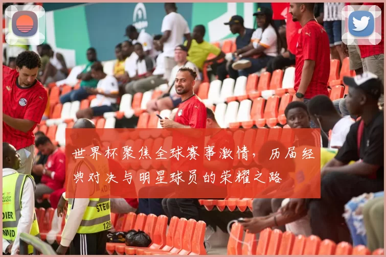 世界杯聚焦全球赛事激情，历届经典对决与明星球员的荣耀之路