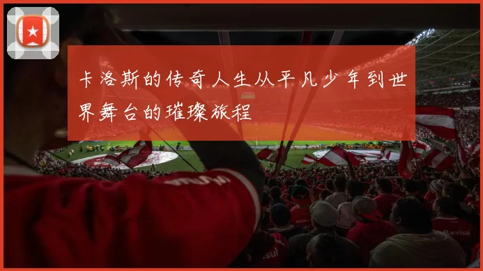 卡洛斯的传奇人生从平凡少年到世界舞台的璀璨旅程