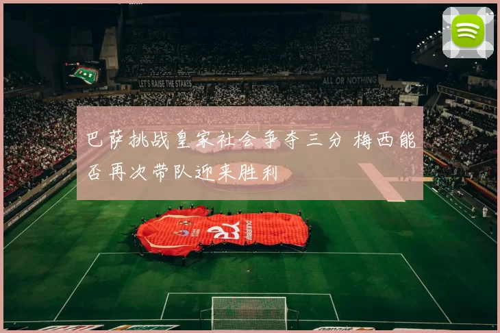 巴萨挑战皇家社会争夺三分 梅西能否再次带队迎来胜利