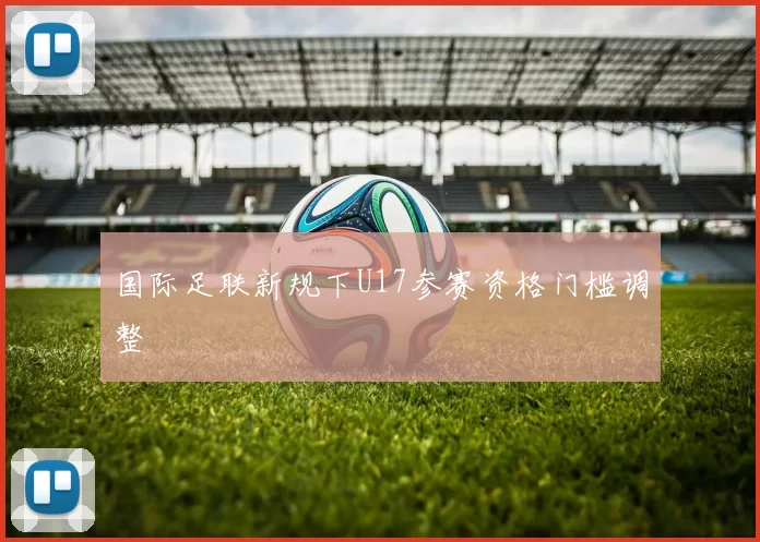 国际足联新规下U17参赛资格门槛调整