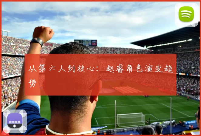 从第六人到核心：赵睿角色演变趋势