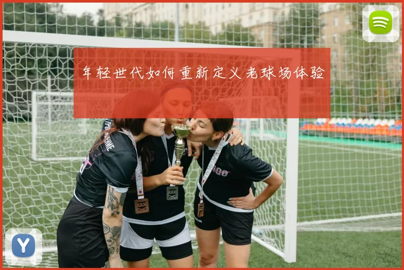 年轻世代如何重新定义老球场体验