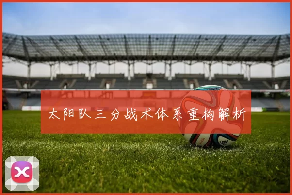 太阳队三分战术体系重构解析